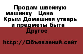 Продам швейную машинку › Цена ­ 7 400 - Крым Домашняя утварь и предметы быта » Другое   